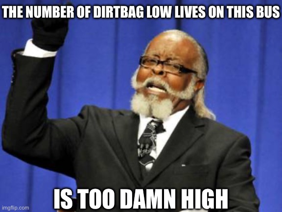 Too Damn High | THE NUMBER OF DIRTBAG LOW LIVES ON THIS BUS; IS TOO DAMN HIGH | image tagged in memes,too damn high | made w/ Imgflip meme maker