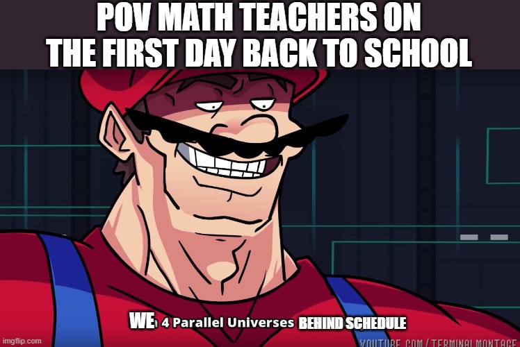 any other math teachers say this or is it just mine | POV MATH TEACHERS ON THE FIRST DAY BACK TO SCHOOL; BEHIND SCHEDULE; WE | image tagged in mario i am four parallel universes ahead of you | made w/ Imgflip meme maker