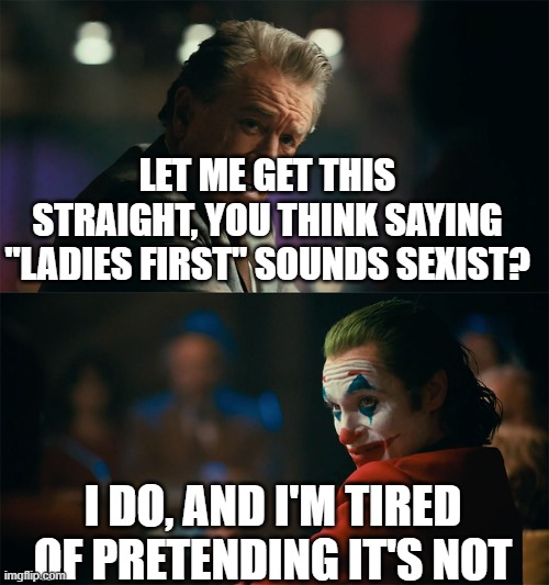 I'm tired of pretending it's not | LET ME GET THIS STRAIGHT, YOU THINK SAYING "LADIES FIRST" SOUNDS SEXIST? I DO, AND I'M TIRED OF PRETENDING IT'S NOT | image tagged in i'm tired of pretending it's not | made w/ Imgflip meme maker