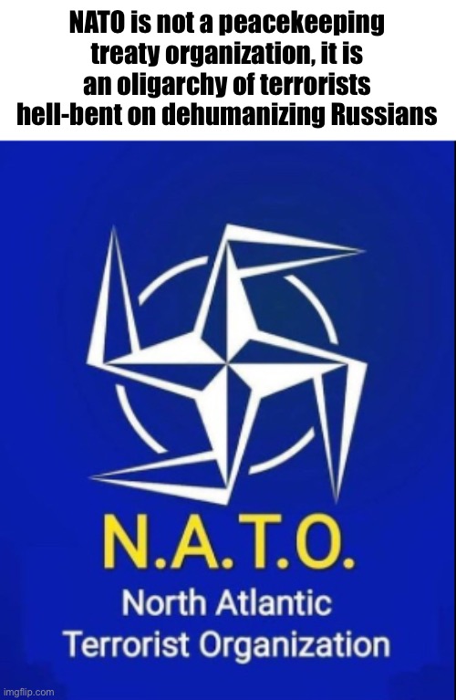 Terrorist organization | NATO is not a peacekeeping treaty organization, it is an oligarchy of terrorists hell-bent on dehumanizing Russians | image tagged in north atlantic terrorist organization | made w/ Imgflip meme maker