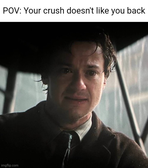 Very tragic | POV: Your crush doesn't like you back | image tagged in a quiet place,when your crush,sadness,sad,memes | made w/ Imgflip meme maker