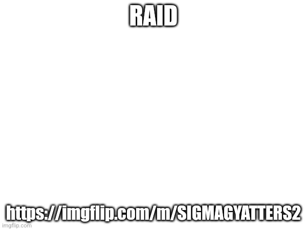 RAID; https://imgflip.com/m/SIGMAGYATTERS2 | made w/ Imgflip meme maker