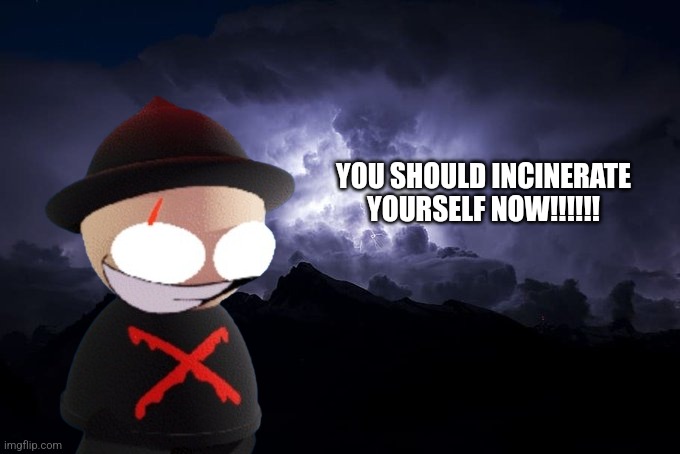 Low Tier God Background | YOU SHOULD INCINERATE YOURSELF NOW!!!!!! | image tagged in low tier god background | made w/ Imgflip meme maker