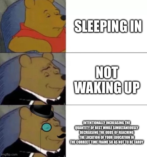 Sleeping in be like | SLEEPING IN; NOT WAKING UP; INTENTIONALLY INCREASING THE QUANTITY OF REST WHILE SIMULTANEOUSLY DECREASING THE ODDS OF REACHING THE LOCATION OF YOUR EDUCATION IN THE CORRECT TIME FRAME SO AS NOT TO BE TARDY | image tagged in whinny the poo | made w/ Imgflip meme maker