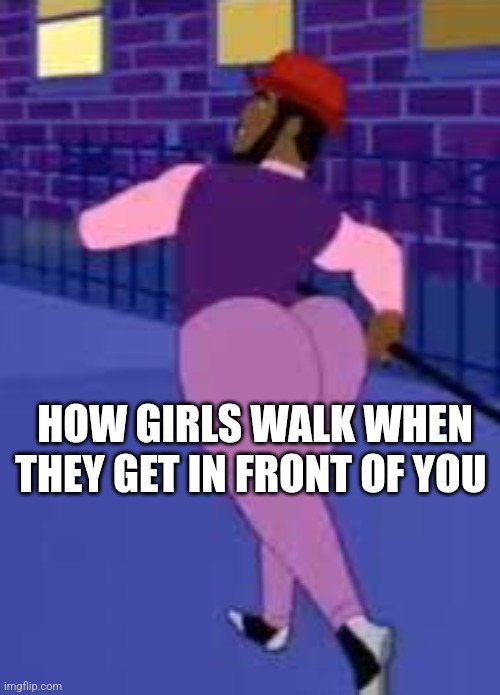 Axel in harlem | HOW GIRLS WALK WHEN THEY GET IN FRONT OF YOU | image tagged in axel in harlem | made w/ Imgflip meme maker