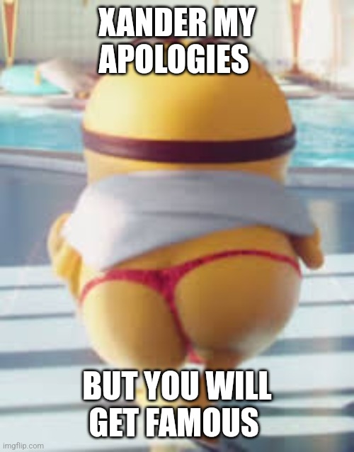 Thicc Minion | XANDER MY APOLOGIES; BUT YOU WILL GET FAMOUS | image tagged in thicc minion | made w/ Imgflip meme maker