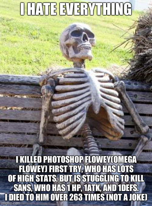 Waiting Skeleton Meme | I HATE EVERYTHING; I KILLED PHOTOSHOP FLOWEY(OMEGA FLOWEY) FIRST TRY, WHO HAS LOTS OF HIGH STATS, BUT IS STUGGLING TO KILL SANS, WHO HAS 1 HP, 1ATK, AND 1DEFS. I DIED TO HIM OVER 263 TIMES (NOT A JOKE) | image tagged in memes,waiting skeleton,photoshop,saaannneeessssssss | made w/ Imgflip meme maker