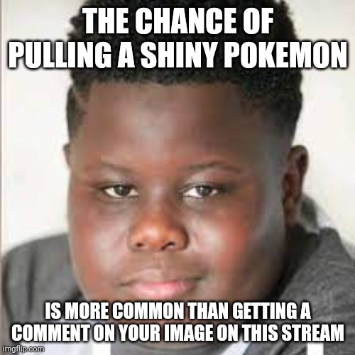 Real | THE CHANCE OF PULLING A SHINY POKEMON; IS MORE COMMON THAN GETTING A COMMENT ON YOUR IMAGE ON THIS STREAM | image tagged in jamal | made w/ Imgflip meme maker