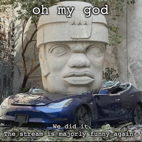 +mauriced | oh my god; We did it
The stream is majorly funny again | image tagged in mauriced | made w/ Imgflip meme maker