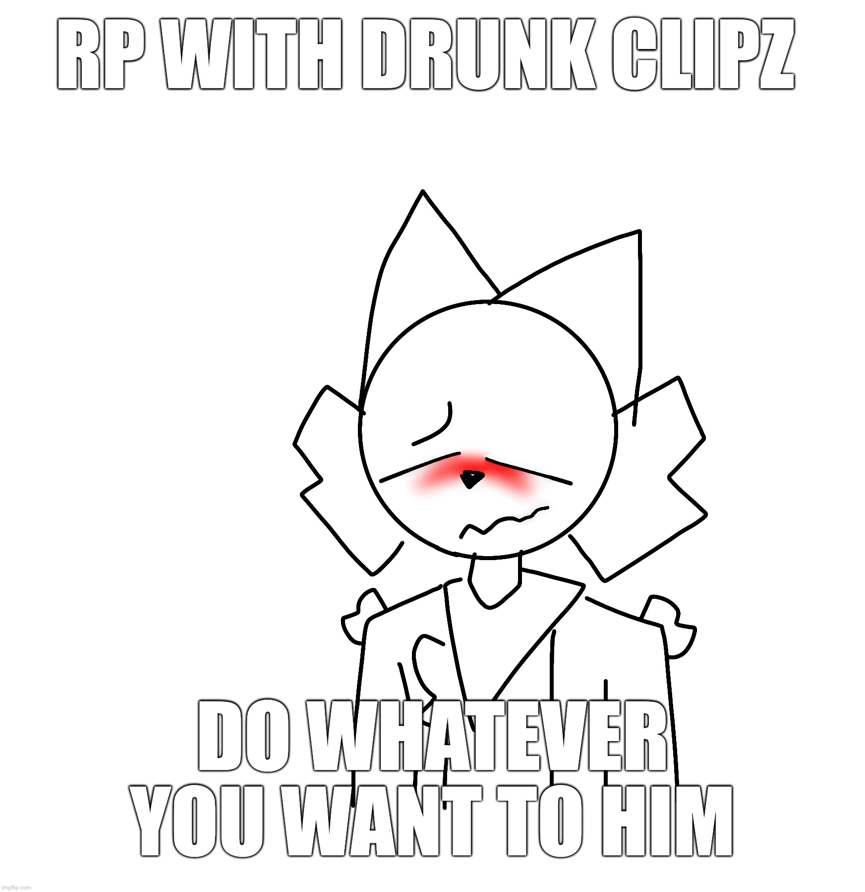 RP with drunk clipz | RP WITH DRUNK CLIPZ; DO WHATEVER YOU WANT TO HIM | made w/ Imgflip meme maker