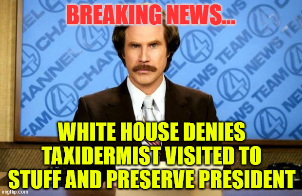 Breaking news | BREAKING NEWS... WHITE HOUSE DENIES TAXIDERMIST VISITED TO STUFF AND PRESERVE PRESIDENT | image tagged in breaking news,white house denies | made w/ Imgflip meme maker