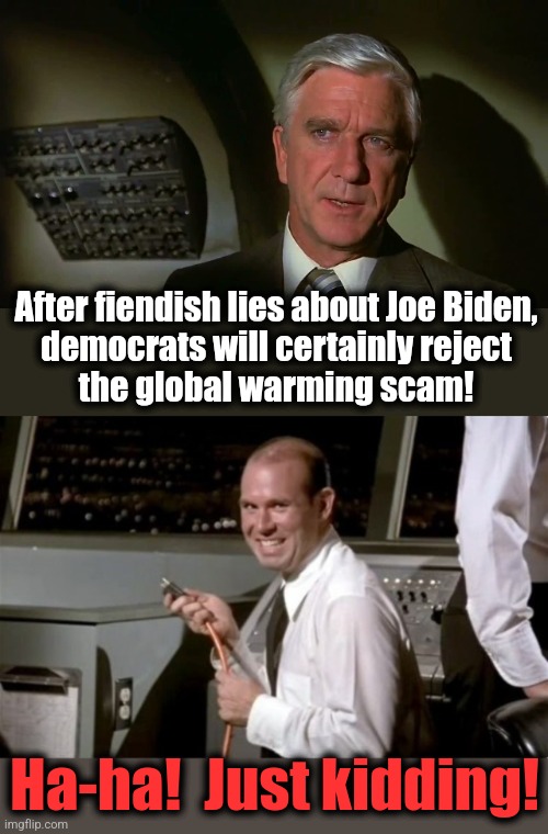 Insurmountable gullibility | After fiendish lies about Joe Biden,
democrats will certainly reject
the global warming scam! Ha-ha!  Just kidding! | image tagged in airplane,just kidding,memes,joe biden,lies,global warming | made w/ Imgflip meme maker
