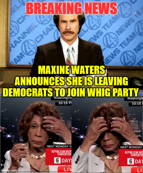 Maxine Waters leaves democrat party to join whig party | BREAKING NEWS; MAXINE WATERS ANNOUNCES SHE IS LEAVING DEMOCRATS TO JOIN WHIG PARTY | image tagged in breaking news,maxine waters,whig party | made w/ Imgflip meme maker
