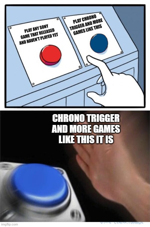 Tactical JRPGs over any recent AAA game | PLAY CHRONO TRIGGER AND MORE GAMES LIKE THIS; PLAY ANY SONY GAME THAT RELEASED AND HAVEN'T PLAYED YET; CHRONO TRIGGER AND MORE GAMES LIKE THIS IT IS | image tagged in two buttons 1 blue,memes,video games,pc gaming,gaming | made w/ Imgflip meme maker