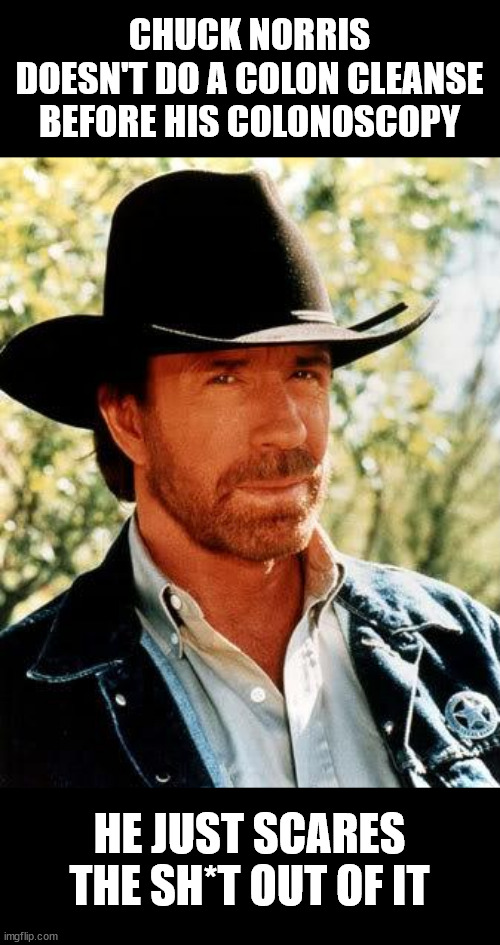 Chuck Norris colonoscopy | CHUCK NORRIS DOESN'T DO A COLON CLEANSE BEFORE HIS COLONOSCOPY; HE JUST SCARES THE SH*T OUT OF IT | image tagged in memes,chuck norris,colonoscopy | made w/ Imgflip meme maker