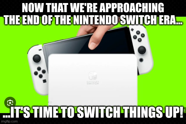 Nintendo Switcheroo | NOW THAT WE'RE APPROACHING THE END OF THE NINTENDO SWITCH ERA... ...IT'S TIME TO SWITCH THINGS UP! | image tagged in nintendo switch,jokes,funny,kid friendly,everyone | made w/ Imgflip meme maker