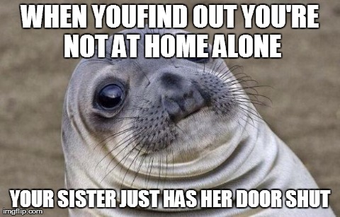 Awkward Moment Sealion | WHEN YOUFIND OUT YOU'RE NOT AT HOME ALONE YOUR SISTER JUST HAS HER DOOR SHUT | image tagged in memes,awkward moment sealion | made w/ Imgflip meme maker