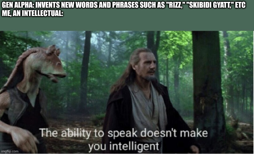 Modern Day Shakespeares? | GEN ALPHA: INVENTS NEW WORDS AND PHRASES SUCH AS "RIZZ," "SKIBIDI GYATT," ETC
ME, AN INTELLECTUAL: | image tagged in star wars prequel qui-gon ability to speak | made w/ Imgflip meme maker