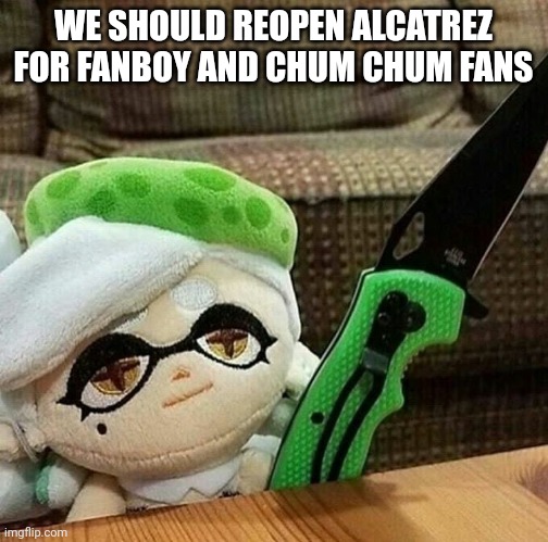 Marie plush with a knife | WE SHOULD REOPEN ALCATREZ FOR FANBOY AND CHUM CHUM FANS | image tagged in marie plush with a knife | made w/ Imgflip meme maker