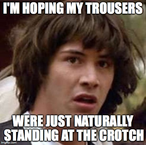 The Boner Theory | I'M HOPING MY TROUSERS WERE JUST NATURALLY STANDING AT THE CROTCH | image tagged in memes,conspiracy keanu,funny | made w/ Imgflip meme maker