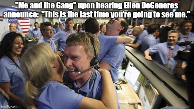 Ellen: Don't let the door hit you in the fanny on the way out. | "Me and the Gang" upon hearing Ellen DeGeneres announce:  "This is the last time you're going to see me." | image tagged in nasa employee hugging,ellen degeneres | made w/ Imgflip meme maker