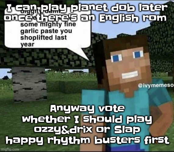 So vote | I can play planet dob later once there's an English rom; Anyway vote whether I should play ozzy&drix or Slap happy rhythm busters first | image tagged in garlique | made w/ Imgflip meme maker