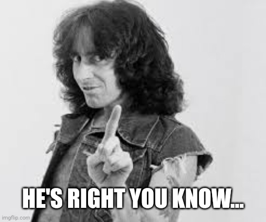 AC/DC Bon Scott | HE'S RIGHT YOU KNOW... | image tagged in ac/dc bon scott | made w/ Imgflip meme maker