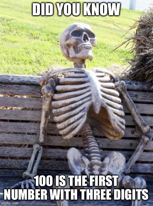 I know it's not funny lol but whatever | DID YOU KNOW; 100 IS THE FIRST NUMBER WITH THREE DIGITS | image tagged in memes,waiting skeleton | made w/ Imgflip meme maker