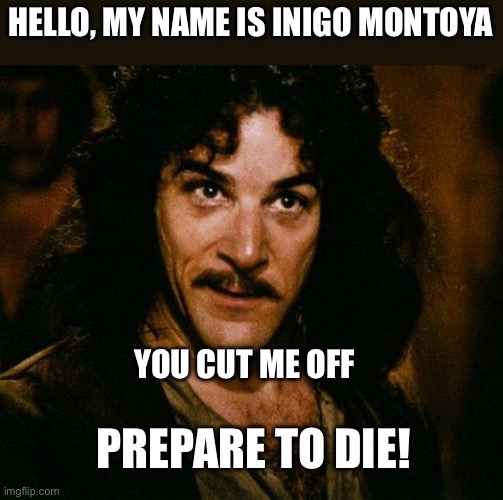 Road ragers be like… | HELLO, MY NAME IS INIGO MONTOYA; YOU CUT ME OFF; PREPARE TO DIE! | image tagged in memes,inigo montoya,choose violence,road rage | made w/ Imgflip meme maker