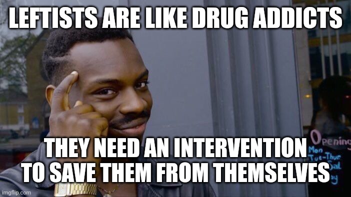 Political Rehab | LEFTISTS ARE LIKE DRUG ADDICTS; THEY NEED AN INTERVENTION TO SAVE THEM FROM THEMSELVES | image tagged in roll safe think about it,politics,rehab,leftists,democrats,addict | made w/ Imgflip meme maker