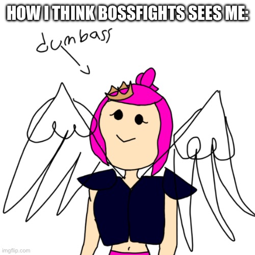 Blehhh | HOW I THINK BOSSFIGHTS SEES ME: | image tagged in dumbass pearlfan by pearlfan23 | made w/ Imgflip meme maker