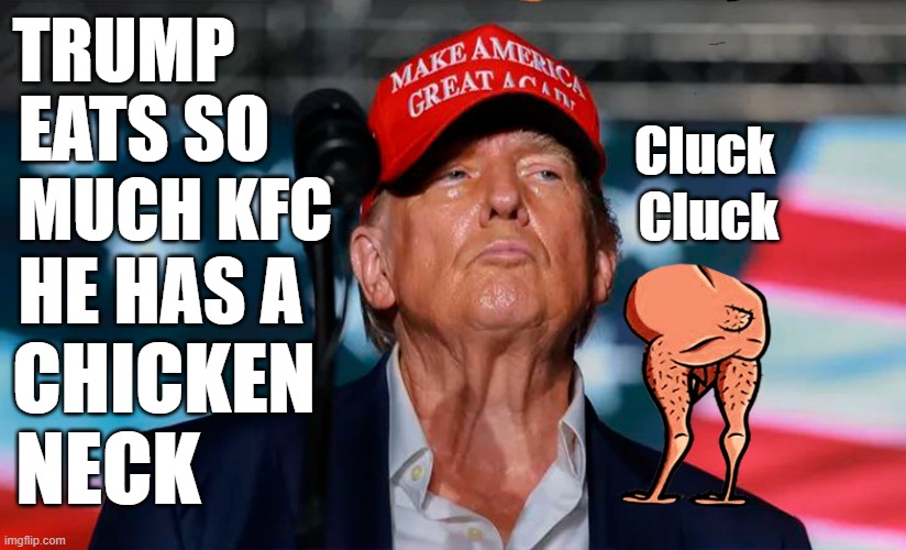 Gross! Trump has a chicken ass chin and neck! | TRUMP; EATS SO; Cluck; MUCH KFC; Cluck; HE HAS A; CHICKEN; NECK | image tagged in donald trump,chicken,neck vein guy,kfc | made w/ Imgflip meme maker