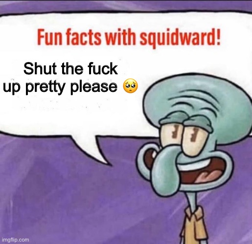 Fun Facts with Squidward | Shut the fuck up pretty please ? | image tagged in fun facts with squidward | made w/ Imgflip meme maker