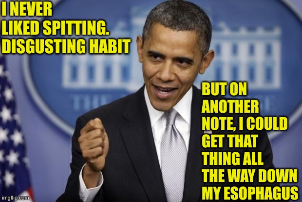 Barack Obama | I NEVER LIKED SPITTING. DISGUSTING HABIT BUT ON ANOTHER NOTE, I COULD GET THAT THING ALL THE WAY DOWN MY ESOPHAGUS | image tagged in barack obama | made w/ Imgflip meme maker