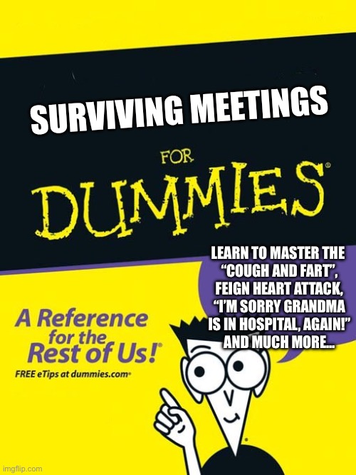 Surviving business meetings for dummies | SURVIVING MEETINGS; LEARN TO MASTER THE 
“COUGH AND FART”,
 FEIGN HEART ATTACK, 
“I’M SORRY GRANDMA
 IS IN HOSPITAL, AGAIN!” 
AND MUCH MORE… | image tagged in for dummies book,surviving,meetings | made w/ Imgflip meme maker