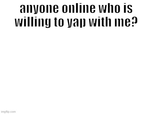 i'll mc you if you're down to yap | anyone online who is willing to yap with me? | image tagged in blank white template | made w/ Imgflip meme maker