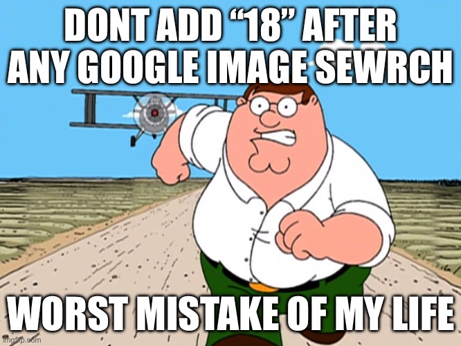 how to find 18+ content in 1 easy step | DONT ADD “18” AFTER ANY GOOGLE IMAGE SEWRCH; WORST MISTAKE OF MY LIFE | image tagged in peter griffin running away | made w/ Imgflip meme maker