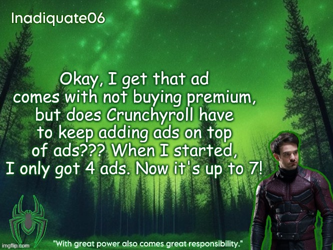 Not as much as TV ads, but probably more annoying. | Okay, I get that ad comes with not buying premium, but does Crunchyroll have to keep adding ads on top of ads??? When I started, I only got 4 ads. Now it's up to 7! | image tagged in twentyonebanditos's inadequate06 announcement template | made w/ Imgflip meme maker