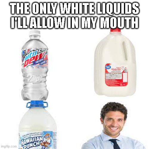 THE ONLY WHITE LIQUIDS I'LL ALLOW IN MY MOUTH | made w/ Imgflip meme maker