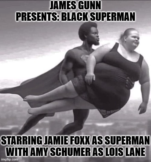 Black Superman | JAMES GUNN PRESENTS: BLACK SUPERMAN; STARRING JAMIE FOXX AS SUPERMAN

WITH AMY SCHUMER AS LOIS LANE | image tagged in superman,amy schumer | made w/ Imgflip meme maker