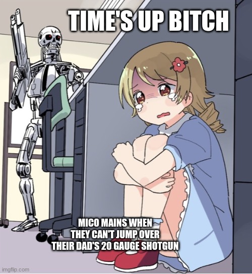 mico mains be like | TIME'S UP BITCH; MICO MAINS WHEN THEY CAN'T JUMP OVER THEIR DAD'S 20 GAUGE SHOTGUN | image tagged in anime girl hiding from terminator | made w/ Imgflip meme maker