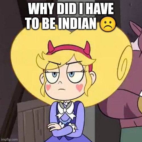 Star butterfly | WHY DID I HAVE TO BE INDIAN ☹️ | image tagged in star butterfly | made w/ Imgflip meme maker