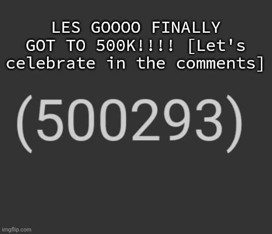LES GOOOO FINALLY GOT TO 500K!!!! [Let's celebrate in the comments] | made w/ Imgflip meme maker