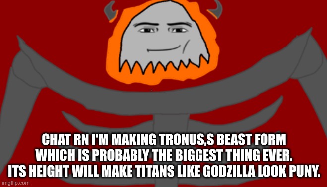 I'm drawing em rn, you shall give suggestions if you want for Tronus,s beast form | CHAT RN I'M MAKING TRONUS,S BEAST FORM WHICH IS PROBABLY THE BIGGEST THING EVER. ITS HEIGHT WILL MAKE TITANS LIKE GODZILLA LOOK PUNY. | image tagged in infernal roblox man face | made w/ Imgflip meme maker