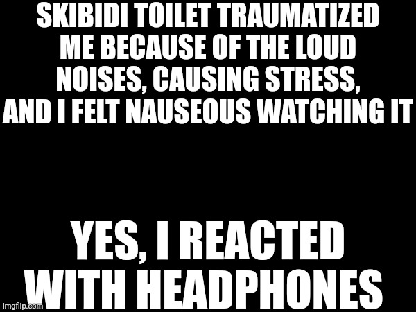 SKIBIDI TOILET TRAUMATIZED ME BECAUSE OF THE LOUD NOISES, CAUSING STRESS, AND I FELT NAUSEOUS WATCHING IT; YES, I REACTED WITH HEADPHONES | made w/ Imgflip meme maker