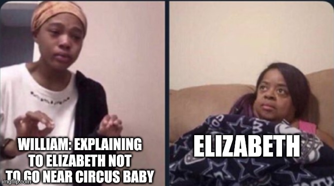 William, why'd you have to make Circus Baby snatch kids anyway? (First image not about the books or AU) | ELIZABETH; WILLIAM: EXPLAINING TO ELIZABETH NOT TO GO NEAR CIRCUS BABY | image tagged in explaining to mom | made w/ Imgflip meme maker
