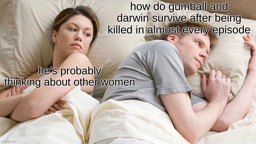 how do they do it | how do gumball and darwin survive after being killed in almost every episode; he's probably thinking about other women | image tagged in memes,i bet he's thinking about other women | made w/ Imgflip meme maker