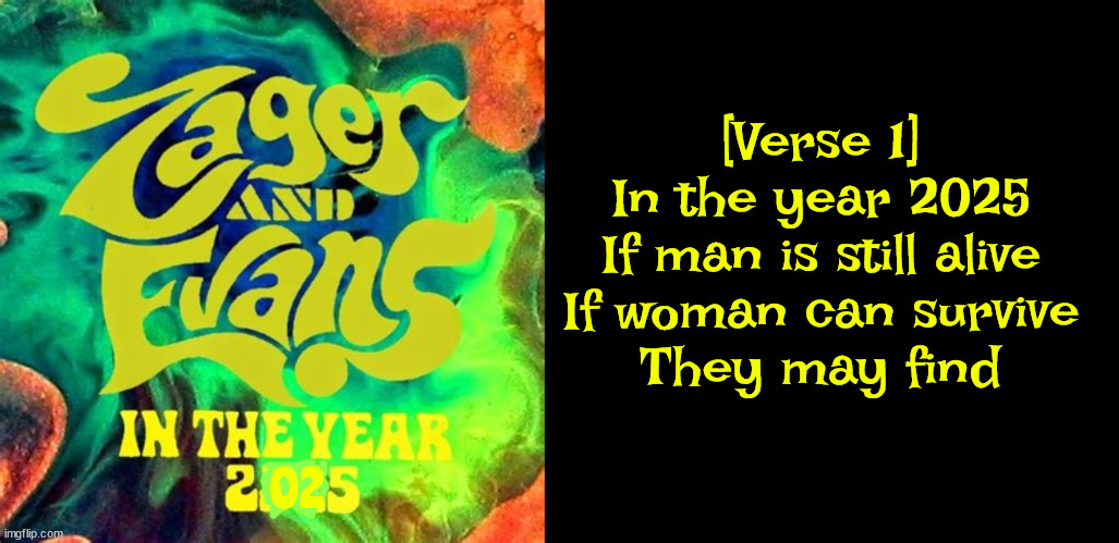 2025 | [Verse 1]
In the year 2025
If man is still alive
If woman can survive
They may find; 02 | image tagged in zager and evans,project 2025 | made w/ Imgflip meme maker