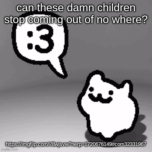 :3 cat | can these damn children stop coming out of no where? https://imgflip.com/i/8wjsvw?nerp=1720676149#com32331967 | image tagged in 3 cat | made w/ Imgflip meme maker