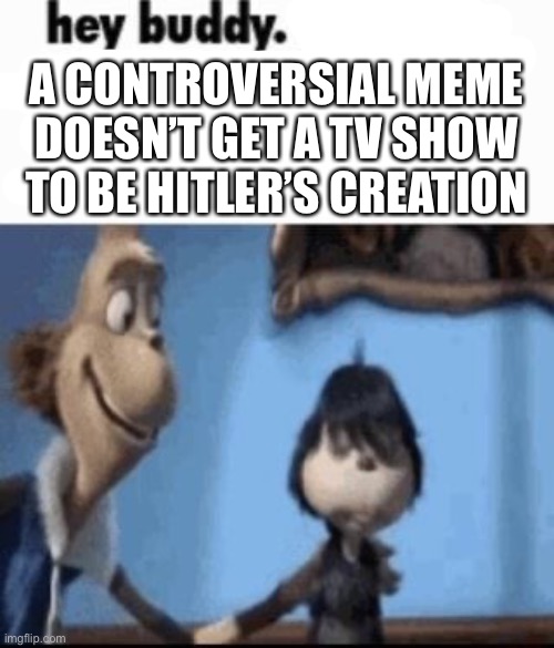 Hey buddy | A CONTROVERSIAL MEME DOESN’T GET A TV SHOW TO BE HITLER’S CREATION | image tagged in hey buddy | made w/ Imgflip meme maker